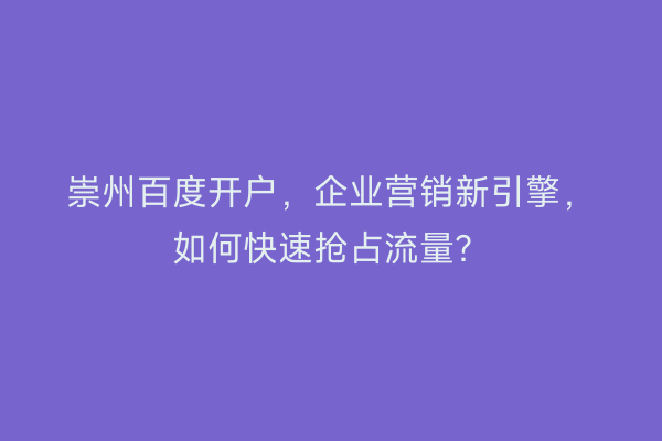 崇州百度开户,企业营销新引擎,如何快速抢占流量?