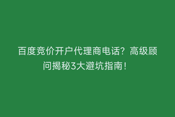 百度竞价开户代理商电话？高级顾问揭秘3大避坑指南！