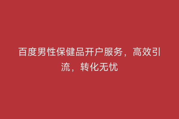 百度男性保健品开户服务，高效引流，转化无忧