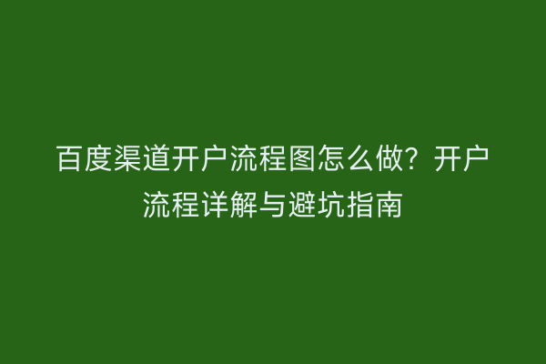 百度渠道开户流程图怎么做？开户流程详解与避坑指南