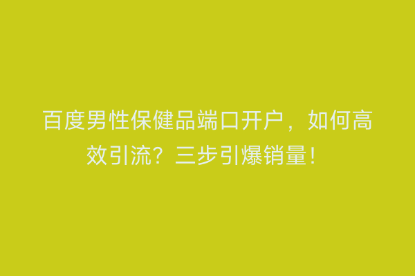 百度男性保健品端口开户，如何高效引流？三步引爆销量！
