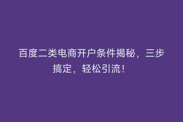 百度二类电商开户条件揭秘，三步搞定，轻松引流！