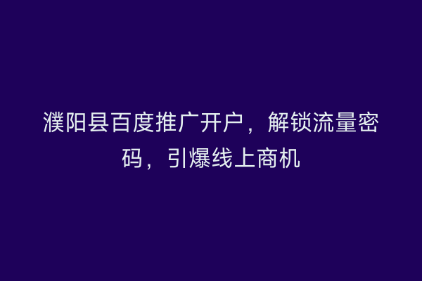 濮阳县百度推广开户，解锁流量密码，引爆线上商机