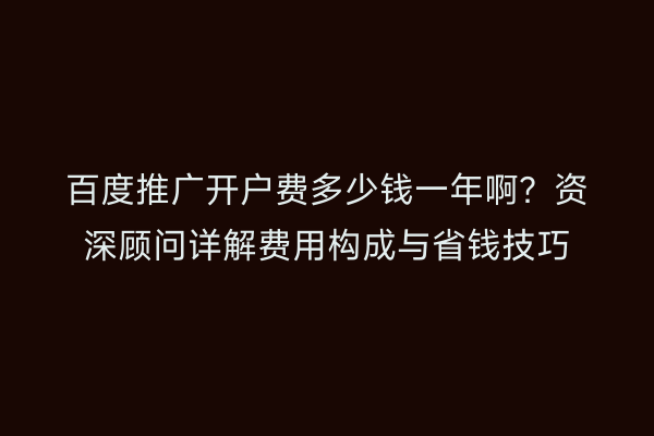 百度推广开户费多少钱一年啊？资深顾问详解费用构成与省钱技巧