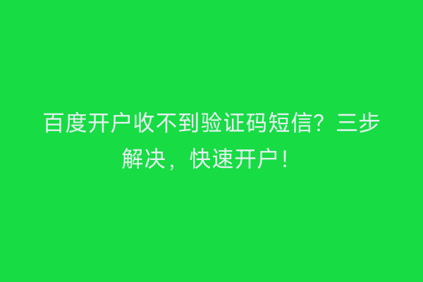 百度开户收不到验证码短信？三步解决，快速开户！