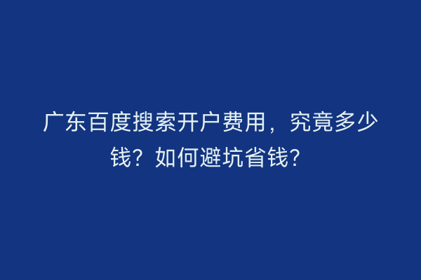 广东百度搜索开户费用，究竟多少钱？如何避坑省钱？