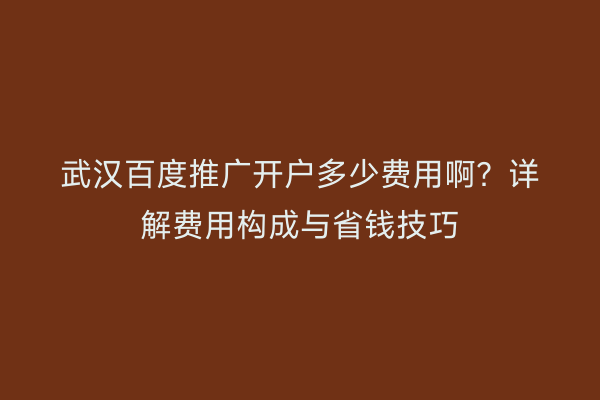 武汉百度推广开户多少费用啊？详解费用构成与省钱技巧