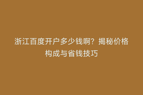 浙江百度开户多少钱啊？揭秘价格构成与省钱技巧