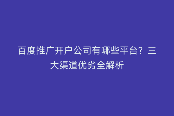 百度推广开户公司有哪些平台？三大渠道优劣全解析