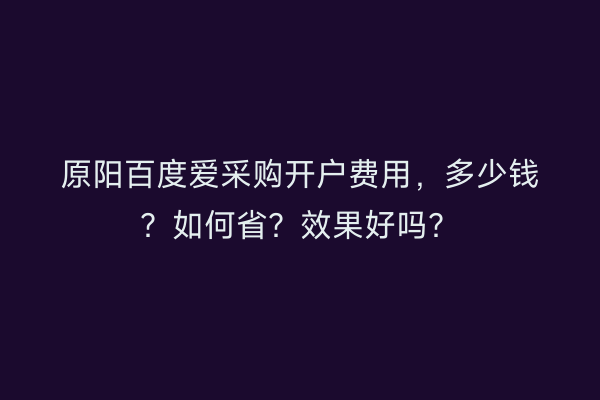 原阳百度爱采购开户费用，多少钱？如何省？效果好吗？