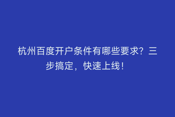 杭州百度开户条件有哪些要求？三步搞定，快速上线！