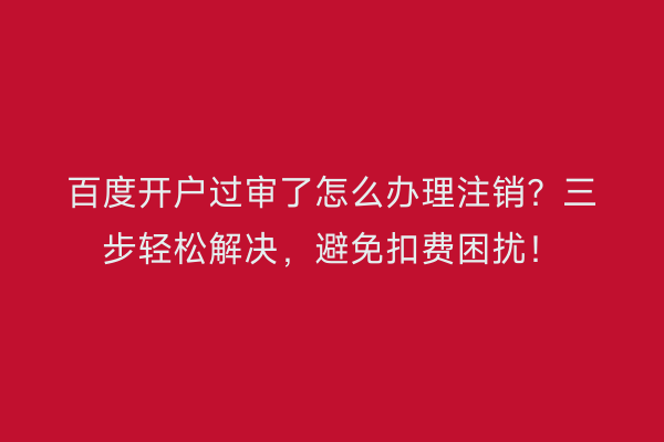 百度开户过审了怎么办理注销？三步轻松解决，避免扣费困扰！