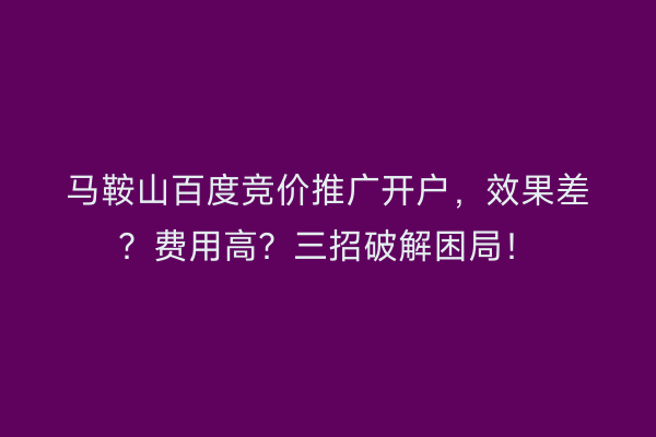 马鞍山百度竞价推广开户，效果差？费用高？三招破解困局！