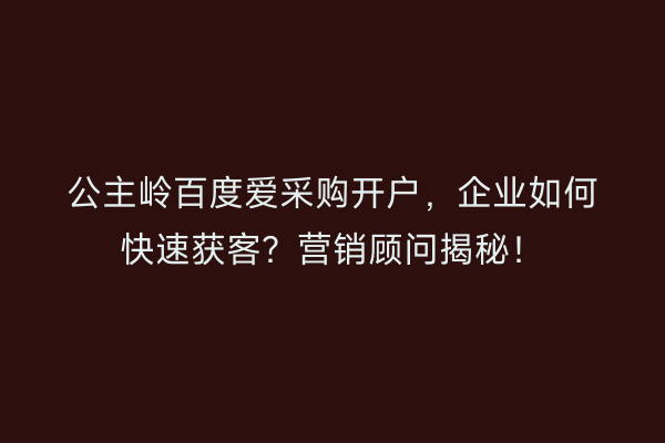 公主岭百度爱采购开户，企业如何快速获客？营销顾问揭秘！