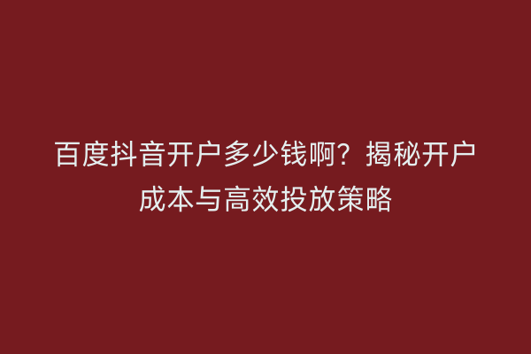 百度抖音开户多少钱啊？揭秘开户成本与高效投放策略
