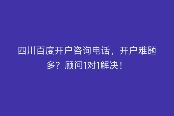 四川百度开户咨询电话，开户难题多？顾问1对1解决！