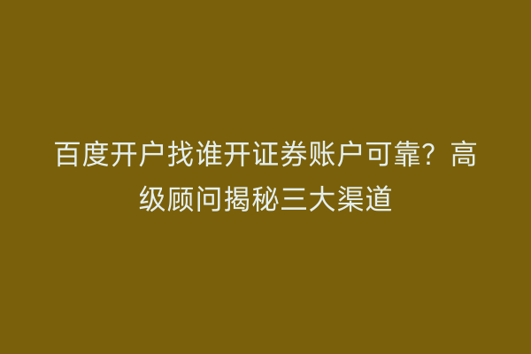 百度开户找谁开证券账户可靠？高级顾问揭秘三大渠道
