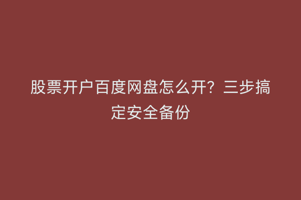 股票开户百度网盘怎么开？三步搞定安全备份