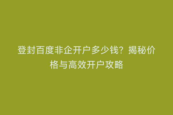 登封百度非企开户多少钱？揭秘价格与高效开户攻略