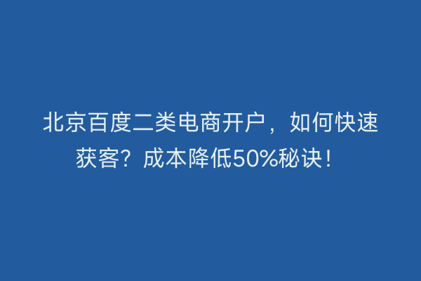 北京百度二类电商开户，如何快速获客？成本降低50%秘诀！