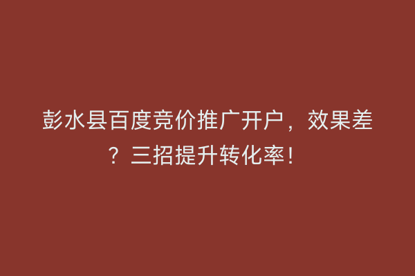 彭水县百度竞价推广开户，效果差？三招提升转化率！