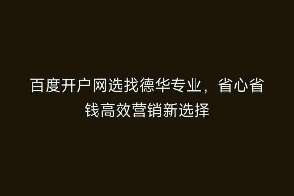百度开户网选找德华专业，省心省钱高效营销新选择