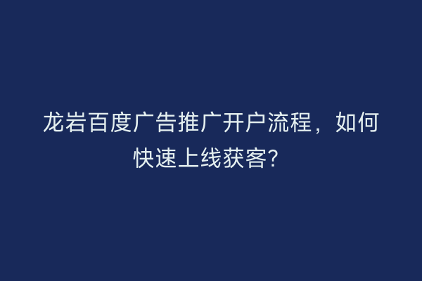 龙岩百度广告推广开户流程，如何快速上线获客？