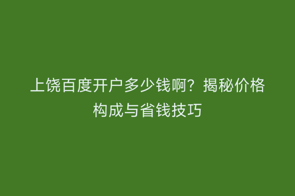 上饶百度开户多少钱啊？揭秘价格构成与省钱技巧