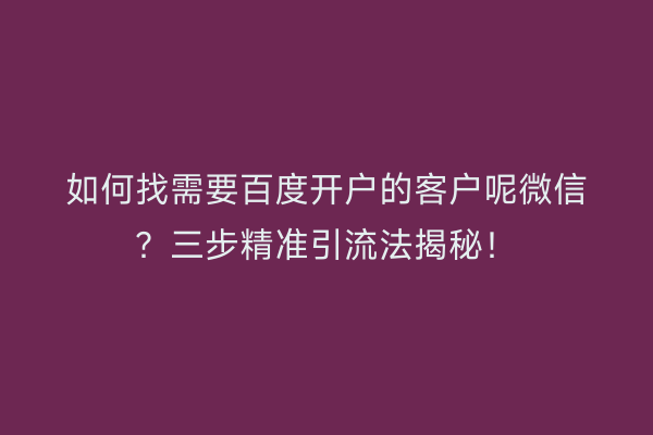 如何找需要百度开户的客户呢微信？三步精准引流法揭秘！