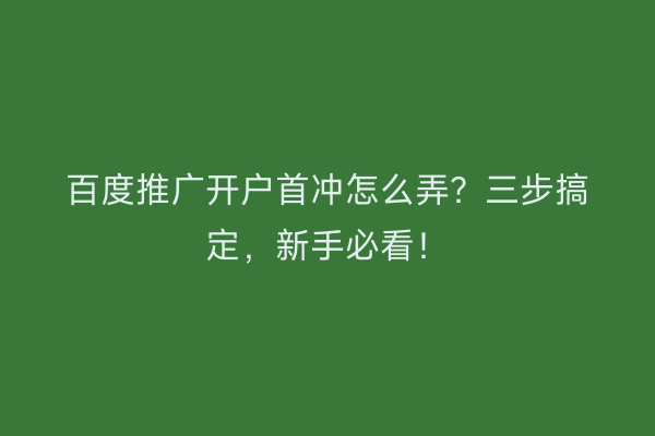 百度推广开户首冲怎么弄？三步搞定，新手必看！
