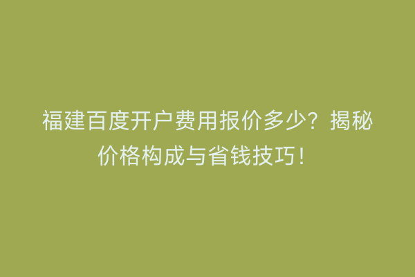 福建百度开户费用报价多少？揭秘价格构成与省钱技巧！