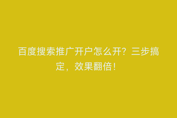 百度搜索推广开户怎么开？三步搞定，效果翻倍！