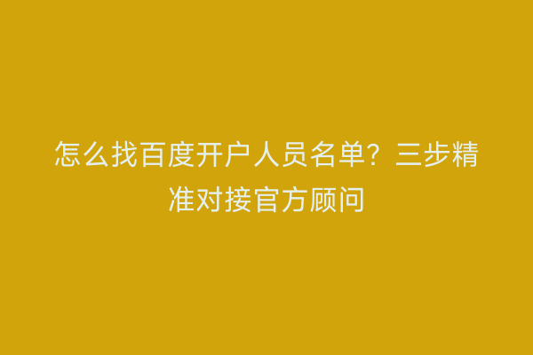 怎么找百度开户人员名单？三步精准对接官方顾问
