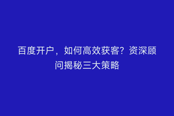 百度开户,如何高效获客?资深顾问揭秘三大策略