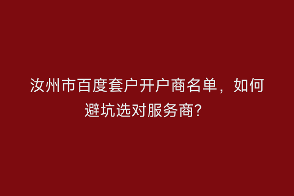 汝州市百度套户开户商名单，如何避坑选对服务商？