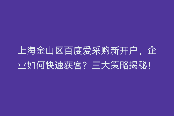 上海金山区百度爱采购新开户，企业如何快速获客？三大策略揭秘！