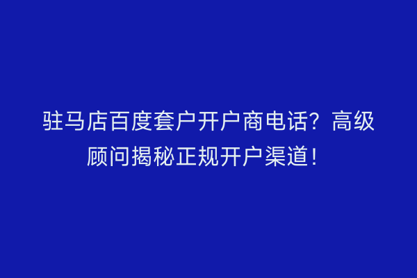 驻马店百度套户开户商电话？高级顾问揭秘正规开户渠道！