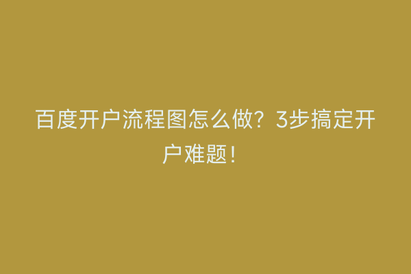 百度开户流程图怎么做？3步搞定开户难题！