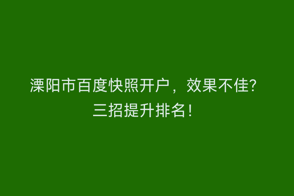 溧阳市百度快照开户，效果不佳？三招提升排名！