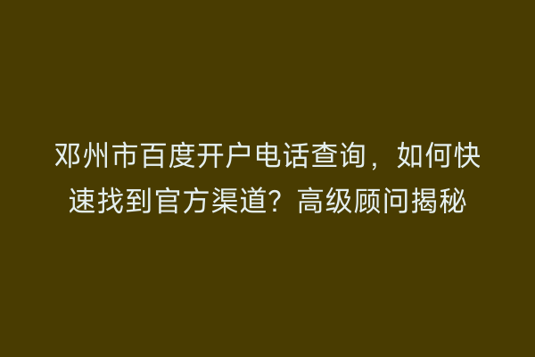邓州市百度开户电话查询，如何快速找到官方渠道？高级顾问揭秘