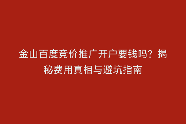 金山百度竞价推广开户要钱吗？揭秘费用真相与避坑指南