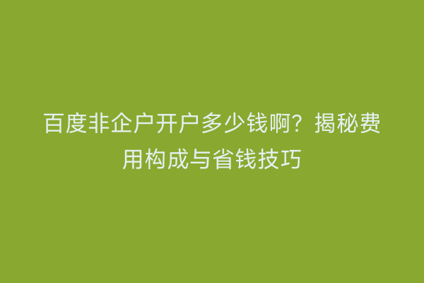 百度非企户开户多少钱啊？揭秘费用构成与省钱技巧