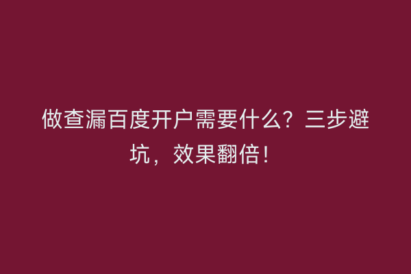 做查漏百度开户需要什么？三步避坑，效果翻倍！