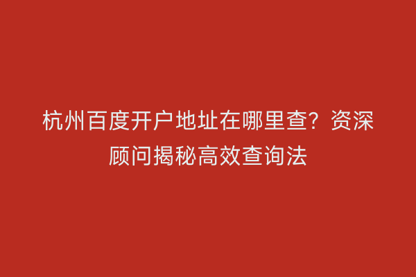 杭州百度开户地址在哪里查？资深顾问揭秘高效查询法