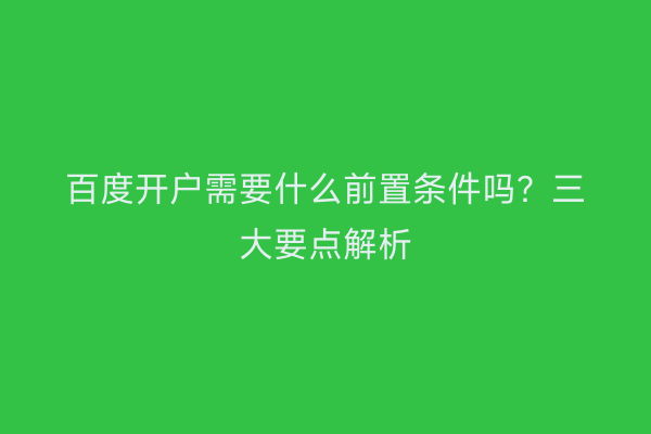 百度开户需要什么前置条件吗？三大要点解析