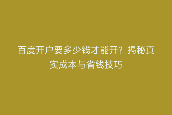 百度开户要多少钱才能开？揭秘真实成本与省钱技巧