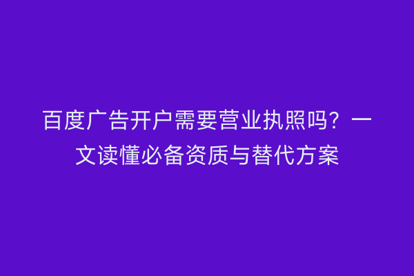 百度广告开户需要营业执照吗？一文读懂必备资质与替代方案