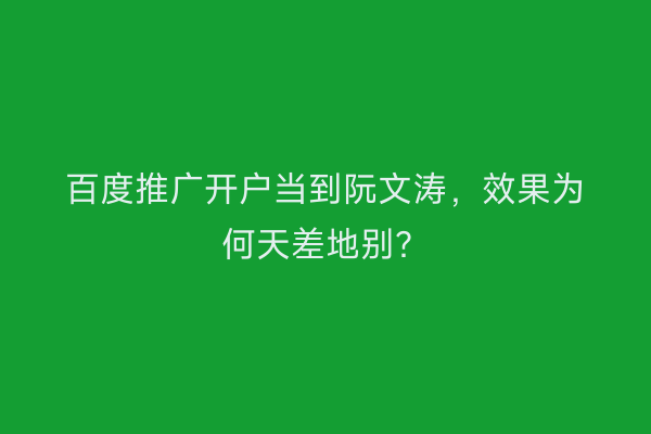百度推广开户当到阮文涛，效果为何天差地别？