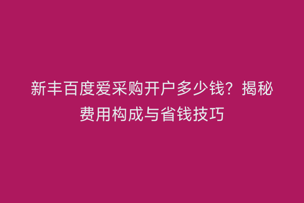 新丰百度爱采购开户多少钱？揭秘费用构成与省钱技巧