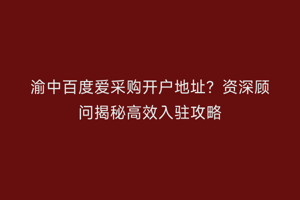 渝中百度爱采购开户地址？资深顾问揭秘高效入驻攻略